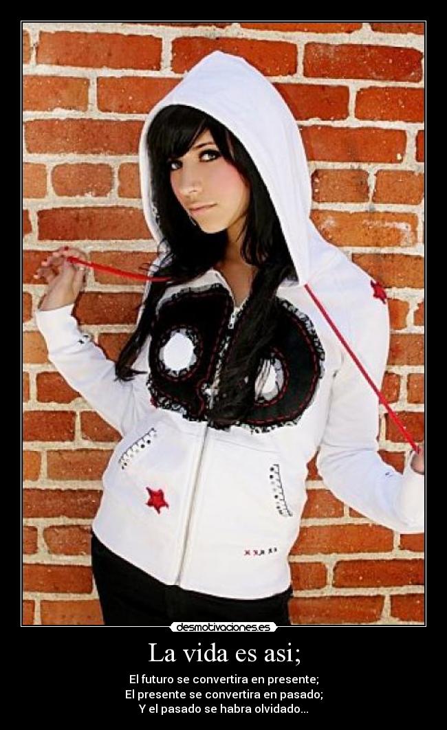 La vida es asi; - El futuro se convertira en presente;
El presente se convertira en pasado;
Y el pasado se habra olvidado...