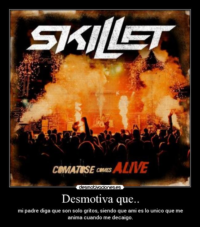 Desmotiva que.. - mi padre diga que son solo gritos, siendo que ami es lo unico que me
anima cuando me decaigo.