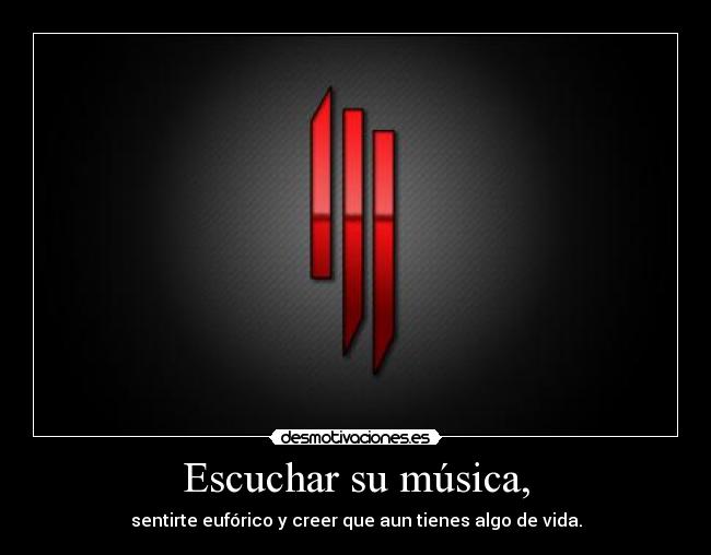 Escuchar su música, - sentirte eufórico y creer que aun tienes algo de vida.