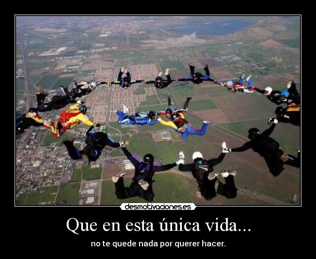 Que en esta única vida... - no te quede nada por querer hacer.