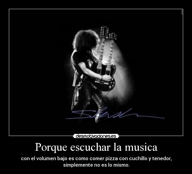 Porque escuchar la musica - con el volumen bajo es como comer pizza con cuchillo y tenedor,
simplemente no es lo mismo.