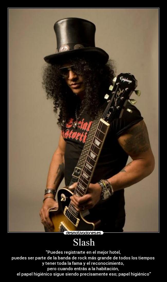 Slash - Puedes registrarte en el mejor hotel, 
puedes ser parte de la banda de rock más grande de todos los tiempos 
y tener toda la fama y el reconocimiento, 
pero cuando entrás a la habitación, 
el papel higiénico sigue siendo precisamente eso; papel higiénico