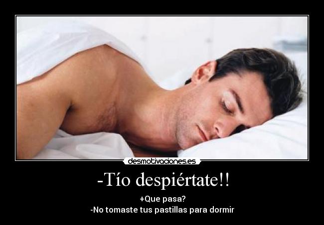 -Tío despiértate!! - +Que pasa?
-No tomaste tus pastillas para dormir