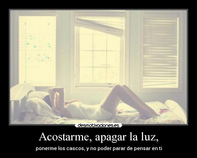 Acostarme, apagar la luz, - ponerme los cascos, y no poder parar de pensar en ti