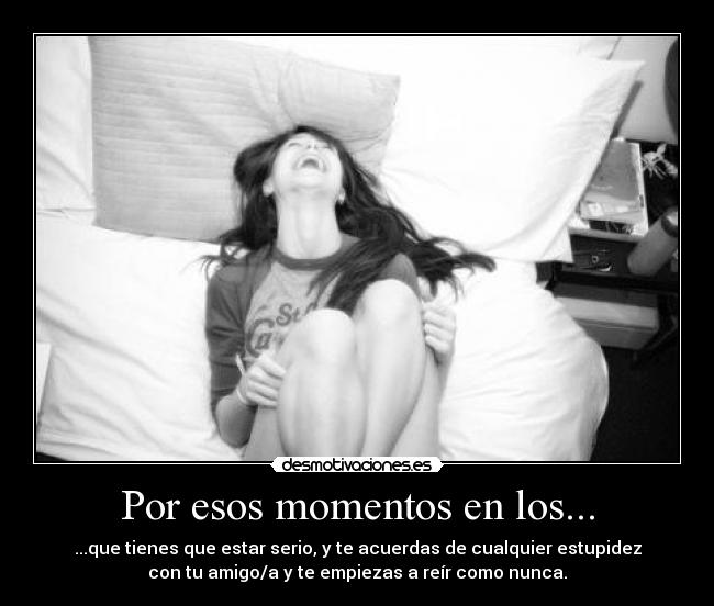 Por esos momentos en los... - ...que tienes que estar serio, y te acuerdas de cualquier estupidez
con tu amigo/a y te empiezas a reír como nunca.