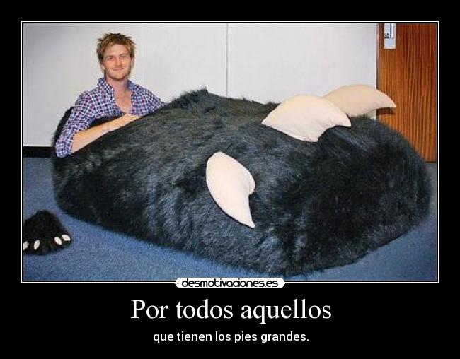 Por todos aquellos - que tienen los pies grandes.