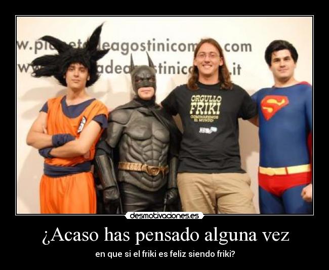 ¿Acaso has pensado alguna vez -