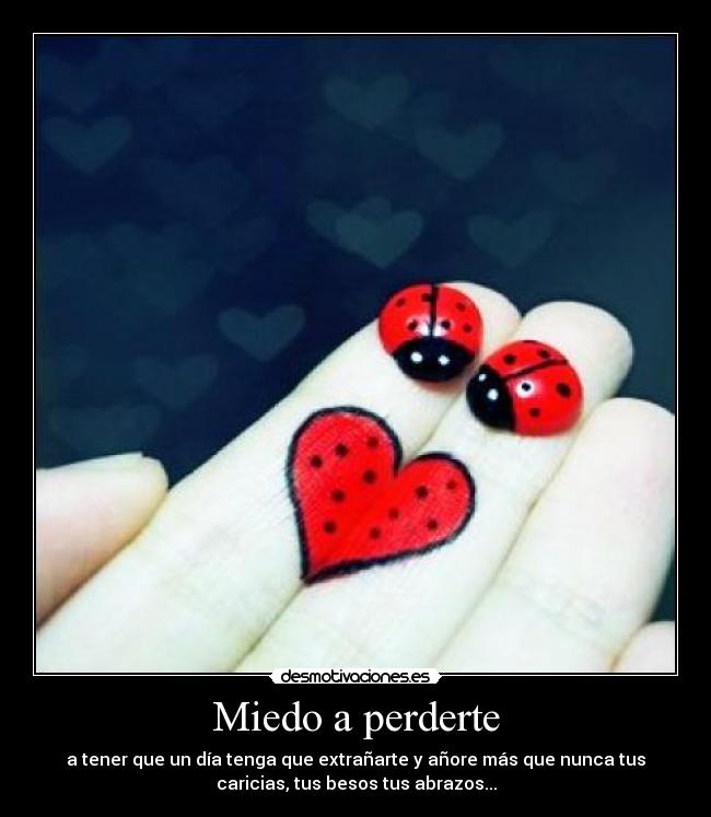 Miedo a perderte - a tener que un día tenga que extrañarte y añore más que nunca tus
caricias, tus besos tus abrazos...