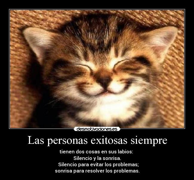 Las personas exitosas siempre - tienen dos cosas en sus labios: 
Silencio y la sonrisa.
  Silencio para evitar los problemas;
sonrisa para resolver los problemas.