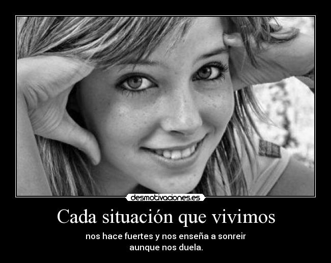 Cada situación que vivimos - nos hace fuertes y nos enseña a sonreir
aunque nos duela.