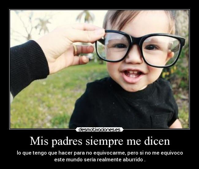 Mis padres siempre me dicen - lo que tengo que hacer para no equivocarme, pero si no me equivoco
este mundo sería realmente aburrido .