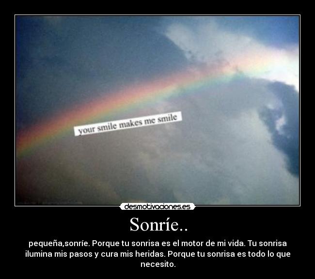 Sonríe.. - pequeña,sonríe. Porque tu sonrisa es el motor de mi vida. Tu sonrisa
ilumina mis pasos y cura mis heridas. Porque tu sonrisa es todo lo que
necesito.