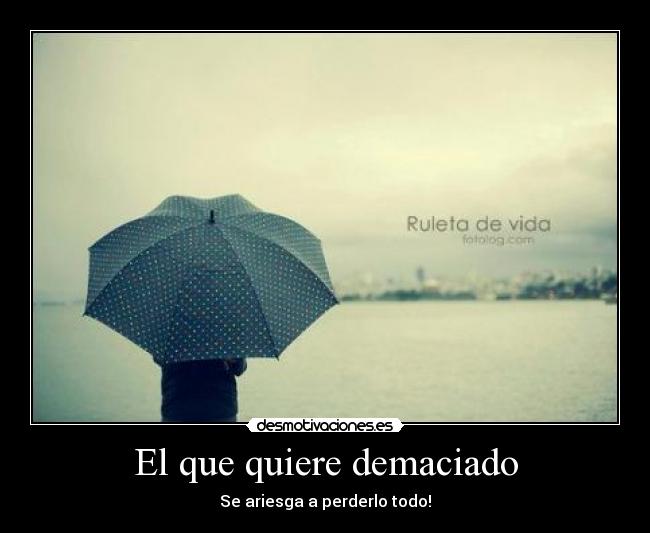 El que quiere demaciado - Se ariesga a perderlo todo!