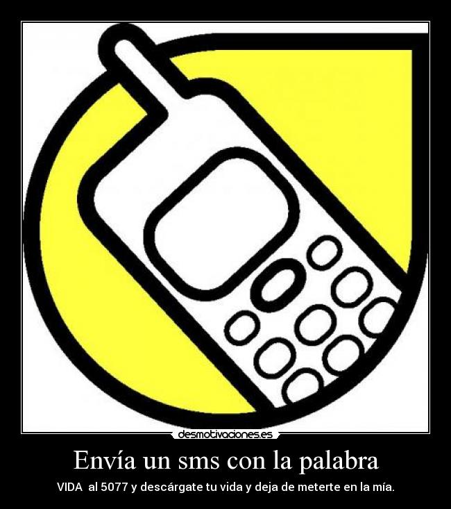 Envía un sms con la palabra - VIDA al 5077 y descárgate tu vida y deja de meterte en la mía.