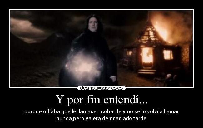 Y por fin entendí... - porque odiaba que le llamasen cobarde y no se lo volví a llamar
nunca,pero ya era demsasiado tarde.