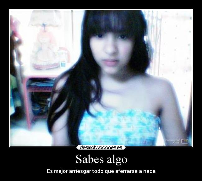 Sabes algo - Es mejor arriesgar todo que aferrarse a nada