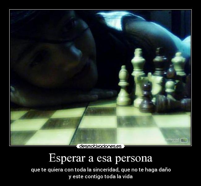 Esperar a esa persona - que te quiera con toda la sinceridad, que no te haga daño
y este contigo toda la vida