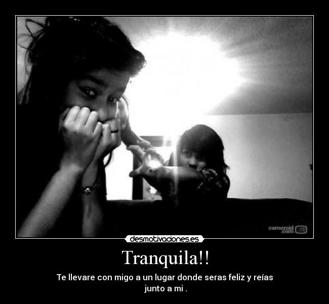 Tranquila!! - Te llevare con migo a un lugar donde seras feliz y reías
junto a mi .