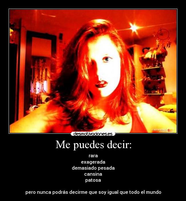 Me puedes decir: - rara
exagerada
demasiado pesada
cansina
patosa
pero nunca podrás decirme que soy igual que todo el mundo