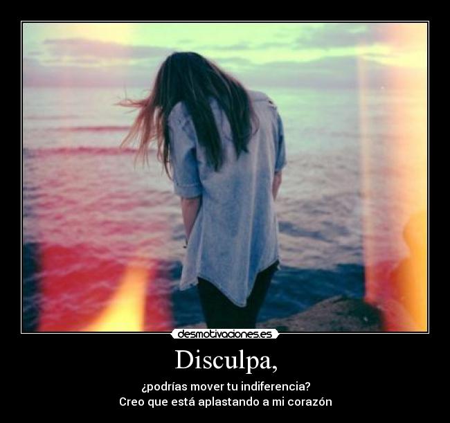 Disculpa, - ¿podrías mover tu indiferencia?
Creo que está aplastando a mi corazón