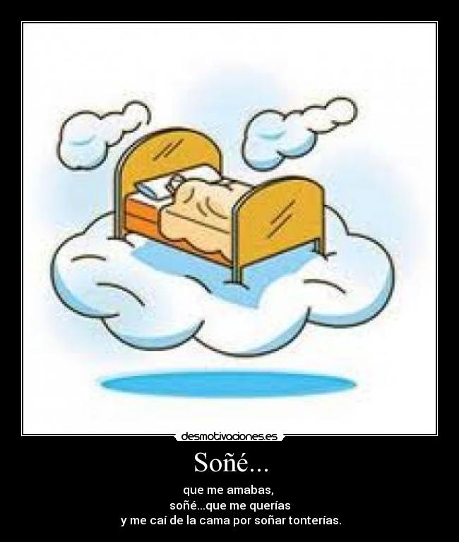 Soñé... - que me amabas,
soñé...que me querías
y me caí de la cama por soñar tonterías.