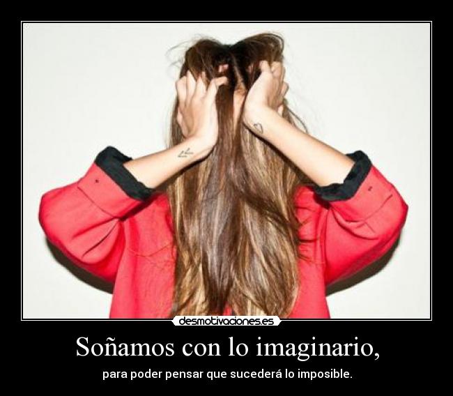 Soñamos con lo imaginario, - para poder pensar que sucederá lo imposible.