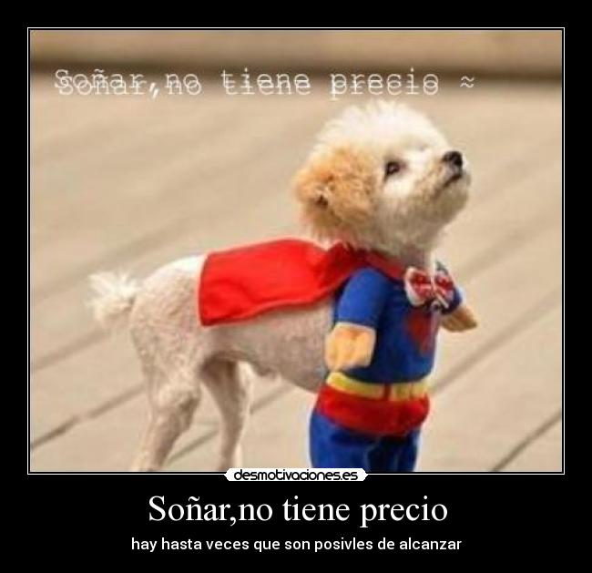 Soñar,no tiene precio - hay hasta veces que son posivles de alcanzar