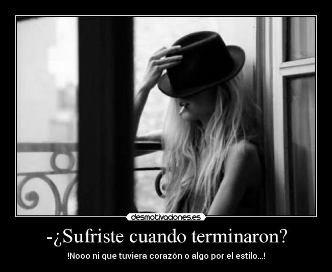 -¿Sufriste cuando terminaron? - !Nooo ni que tuviera corazón o algo por el estilo...!