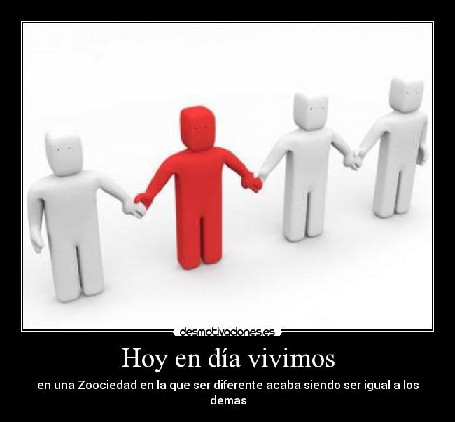 Hoy en día vivimos - en una Zoociedad en la que ser diferente acaba siendo ser igual a los demas