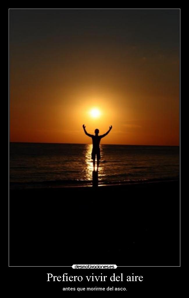 Prefiero vivir del aire - antes que morirme del asco.