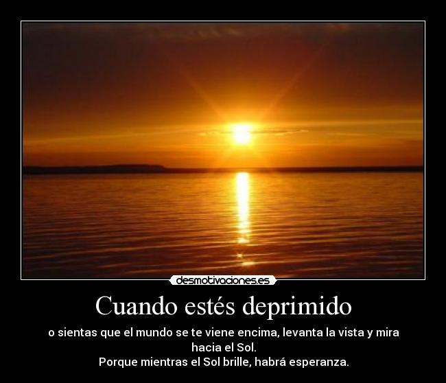 Cuando estés deprimido - o sientas que el mundo se te viene encima, levanta la vista y mira hacia el Sol.
Porque mientras el Sol brille, habrá esperanza.