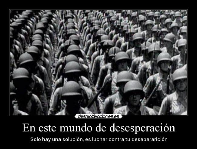 En este mundo de desesperación - Solo hay una solución, es luchar contra tu desapararición