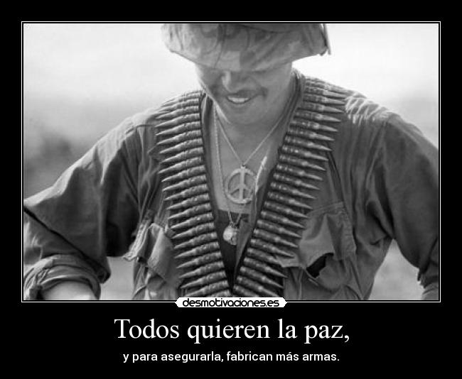 Todos quieren la paz, - y para asegurarla, fabrican más armas.
