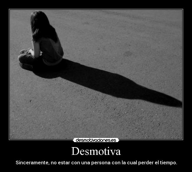 Desmotiva - Sinceramente, no estar con una persona con la cual perder el tiempo.