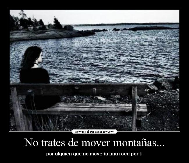 No trates de mover montañas... - por alguien que no movería una roca por tí.