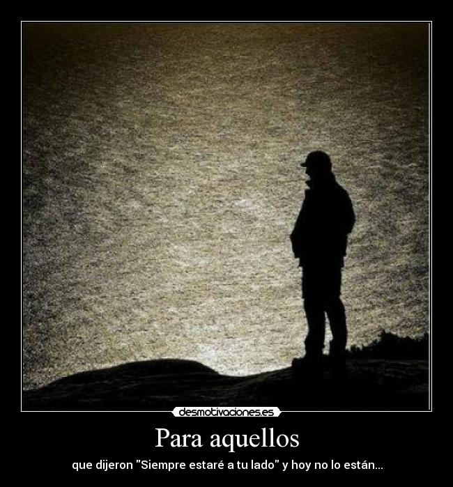 Para aquellos - que dijeron Siempre estaré a tu lado y hoy no lo están...