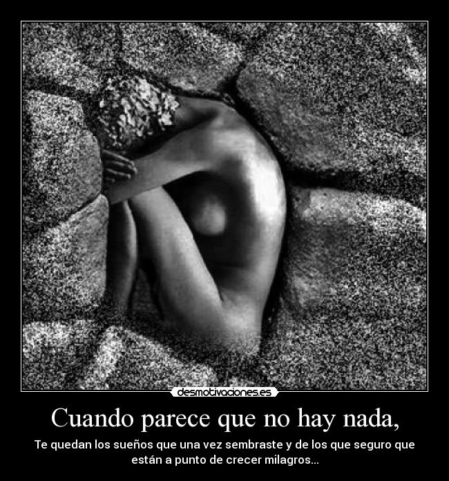 Cuando parece que no hay nada, - Te quedan los sueños que una vez sembraste y de los que seguro que
están a punto de crecer milagros...