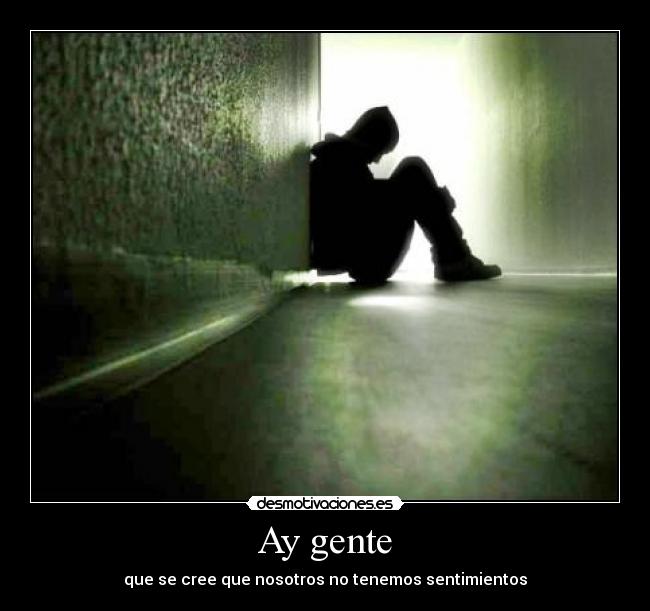 Ay gente - que se cree que nosotros no tenemos sentimientos