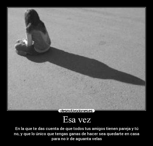 Esa vez - En la que te das cuenta de que todos tus amigos tienen pareja y tú
no, y que lo único que tengas ganas de hacer sea quedarte en casa
para no ir de aguanta velas