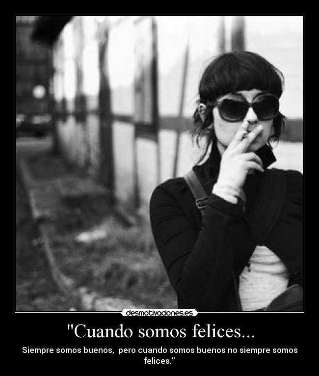Cuando somos felices... - Siempre somos buenos, pero cuando somos buenos no siempre somos felices.