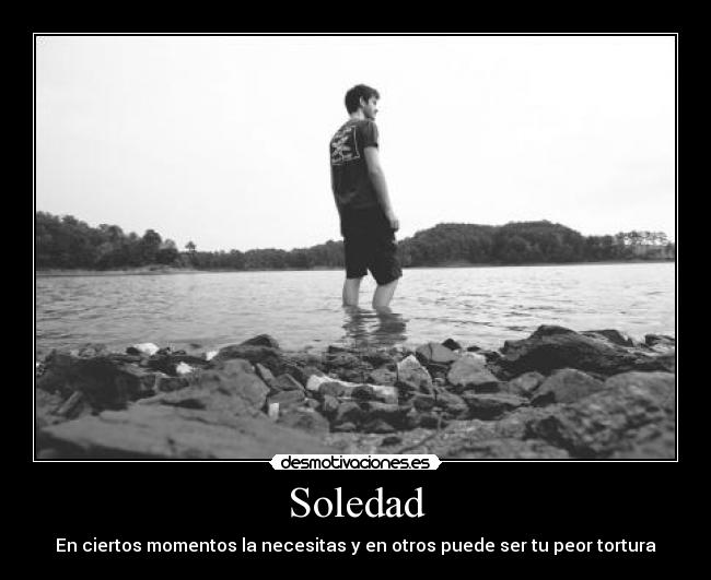 Soledad - En ciertos momentos la necesitas y en otros puede ser tu peor tortura