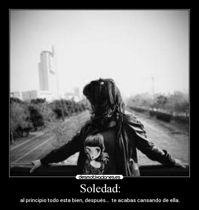 Soledad: - al principio todo esta bien, después... te acabas cansando de ella.