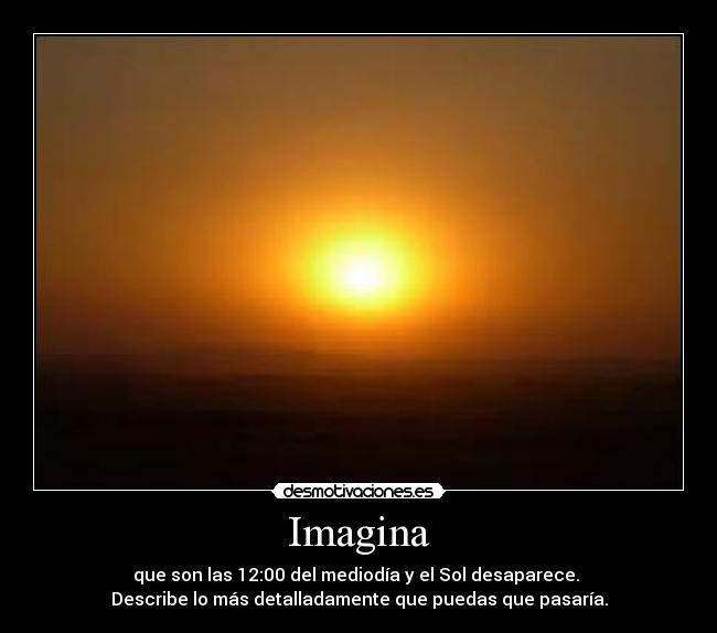 Imagina - que son las 12:00 del mediodía y el Sol desaparece. 
Describe lo más detalladamente que puedas que pasaría.