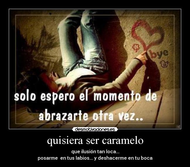quisiera ser caramelo - que ilusión tan loca...
posarme en tus labios... y deshacerme en tu boca