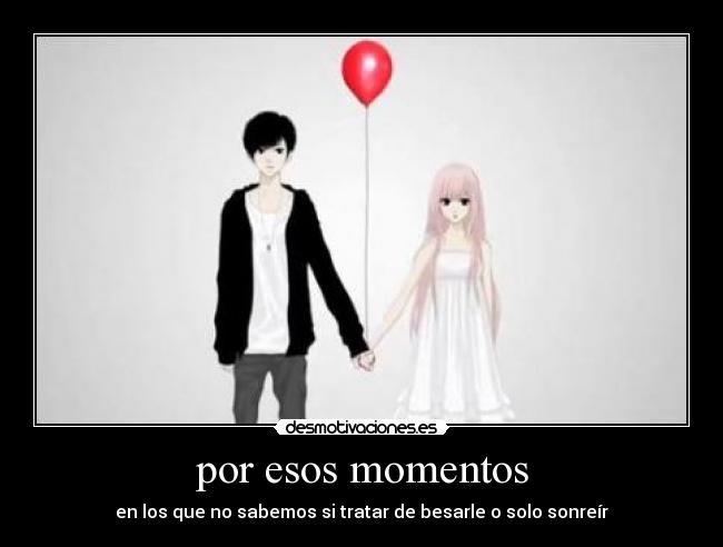 por esos momentos - en los que no sabemos si tratar de besarle o solo sonreír