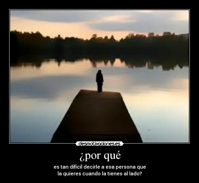 ¿por qué - es tan dificil decirle a esa persona que
la quieres cuando la tienes al lado?