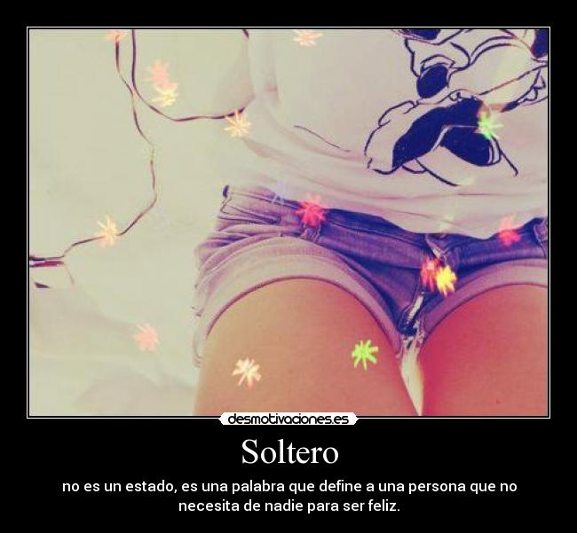 Soltero - no es un estado, es una palabra que define a una persona que no
necesita de nadie para ser feliz.