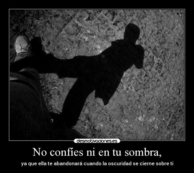 No confíes ni en tu sombra, -