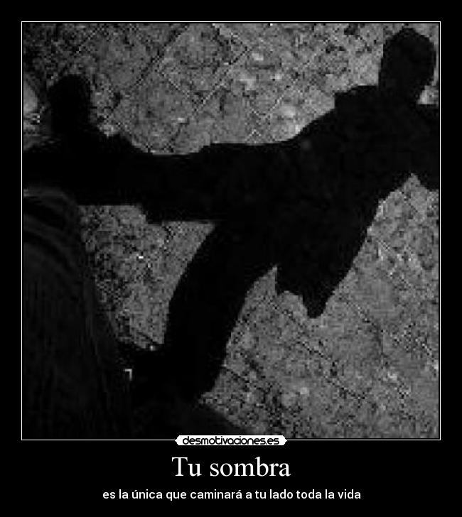 Tu sombra - es la única que caminará a tu lado toda la vida