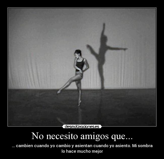 No necesito amigos que... - ... cambien cuando yo cambio y asientan cuando yo asiento. Mi sombra
lo hace mucho mejor